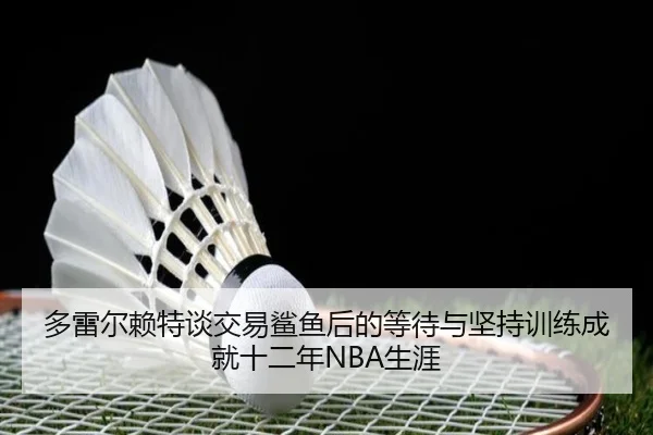 多雷尔赖特谈交易鲨鱼后的等待与坚持训练成就十二年NBA生涯 | WMSPORTS